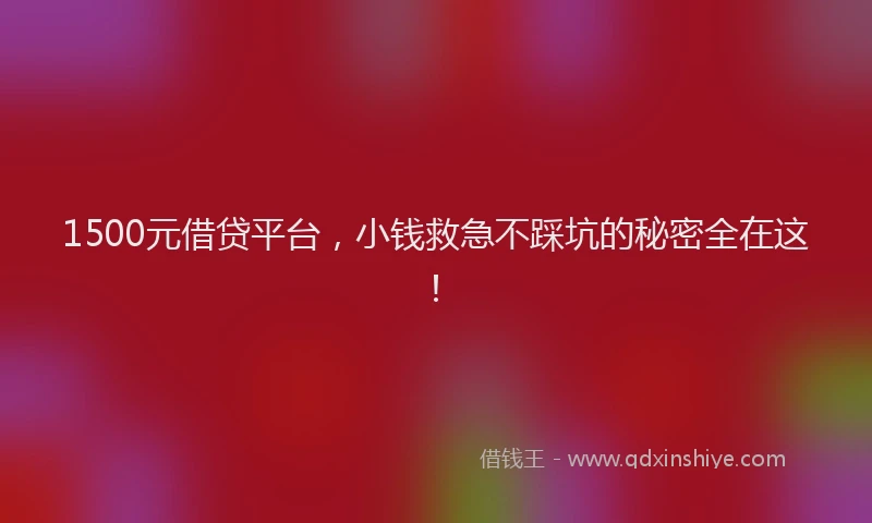 1500元借贷平台，小钱救急不踩坑的秘密全在这！