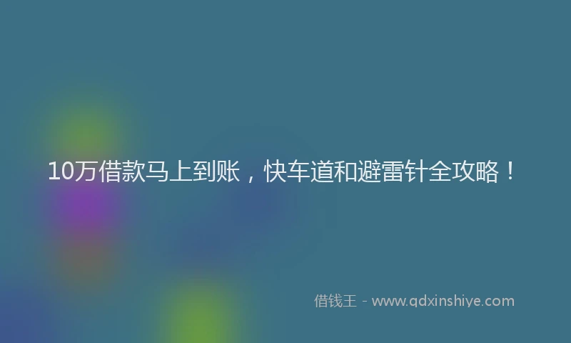10万借款马上到账，快车道和避雷针全攻略！