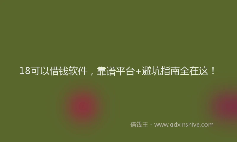 18可以借钱软件，靠谱平台+避坑指南全在这！