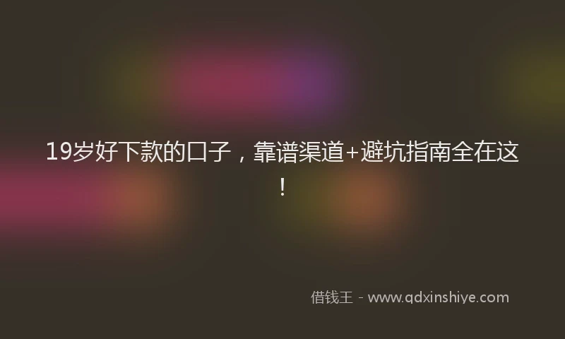 19岁好下款的口子，靠谱渠道+避坑指南全在这！