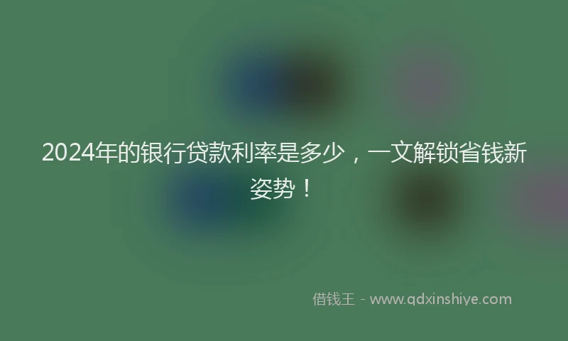 2024年的银行贷款利率是多少，一文解锁省钱新姿势！