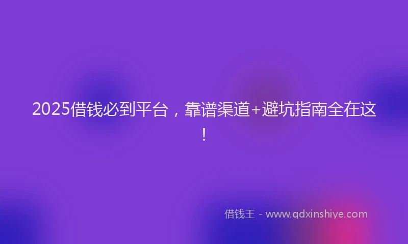 2025借钱必到平台，靠谱渠道+避坑指南全在这！