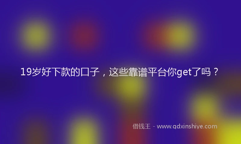 19岁好下款的口子，这些靠谱平台你get了吗？