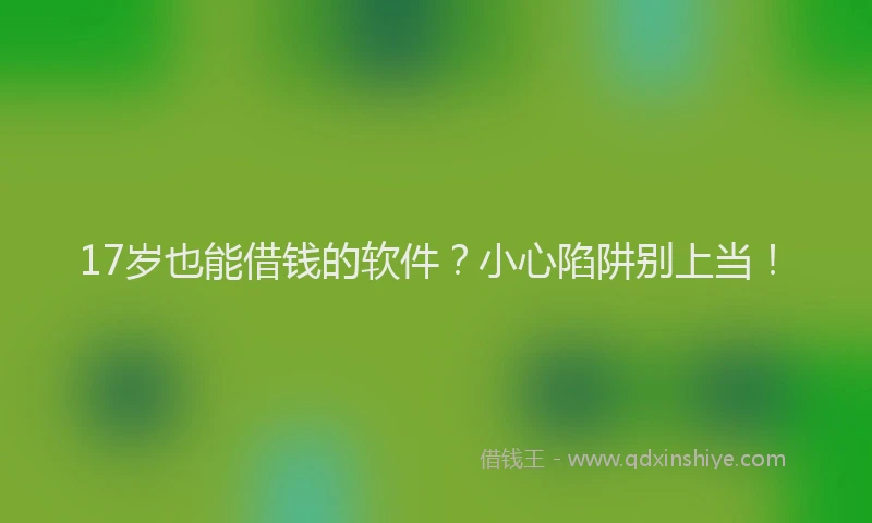 17岁也能借钱的软件？小心陷阱别上当！