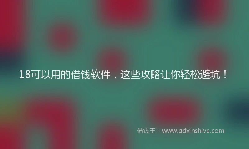 18可以用的借钱软件，这些攻略让你轻松避坑！