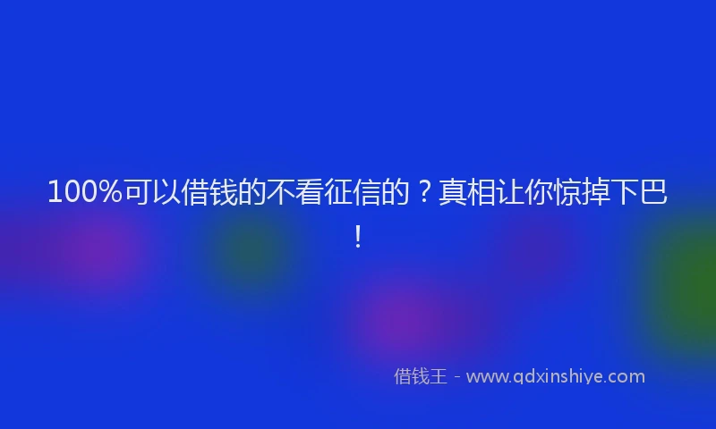 100%可以借钱的不看征信的？真相让你惊掉下巴！
