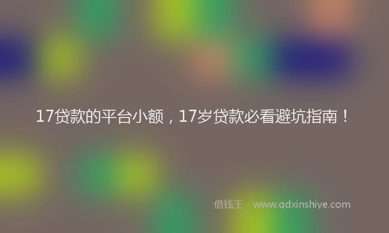 17贷款的平台小额，17岁贷款必看避坑指南！