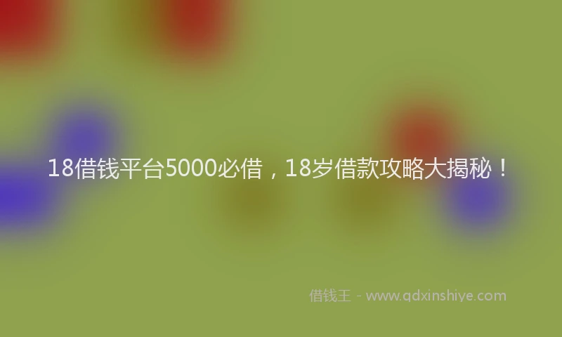 18借钱平台5000必借，18岁借款攻略大揭秘！