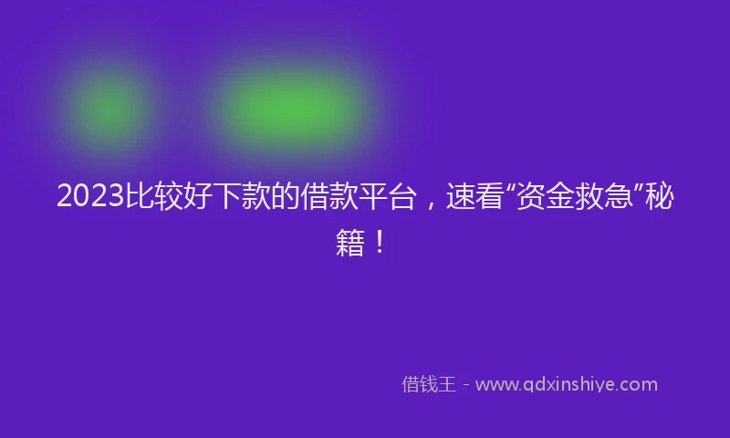 2023比较好下款的借款平台，速看“资金救急”秘籍！