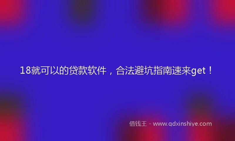18就可以的贷款软件，合法避坑指南速来get！