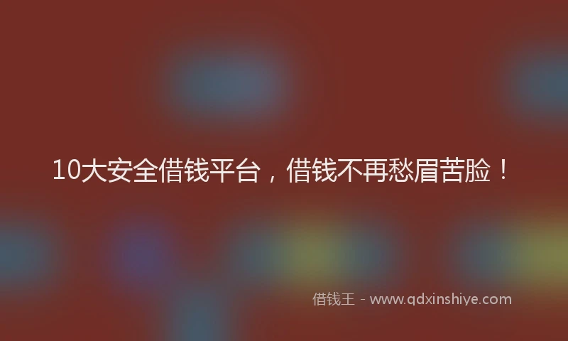 10大安全借钱平台，借钱不再愁眉苦脸！
