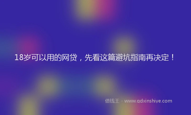 18岁可以用的网贷，先看这篇避坑指南再决定！
