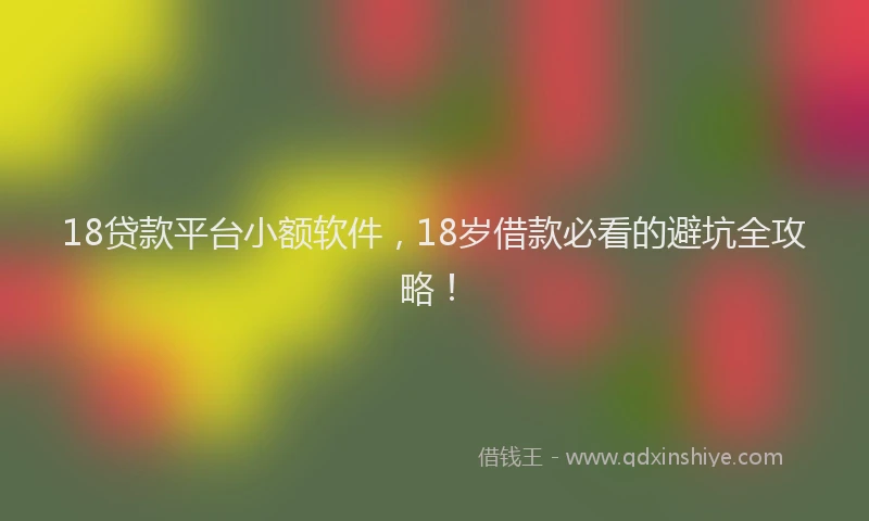 18贷款平台小额软件，18岁借款必看的避坑全攻略！