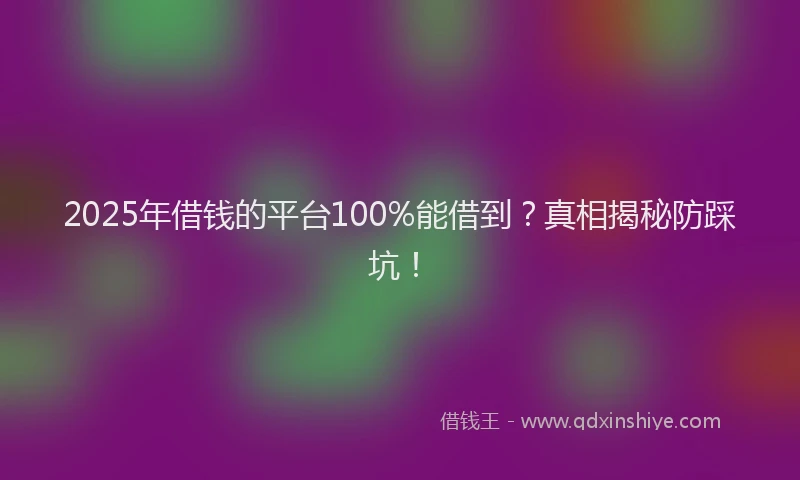 2025年借钱的平台100%能借到？真相揭秘防踩坑！