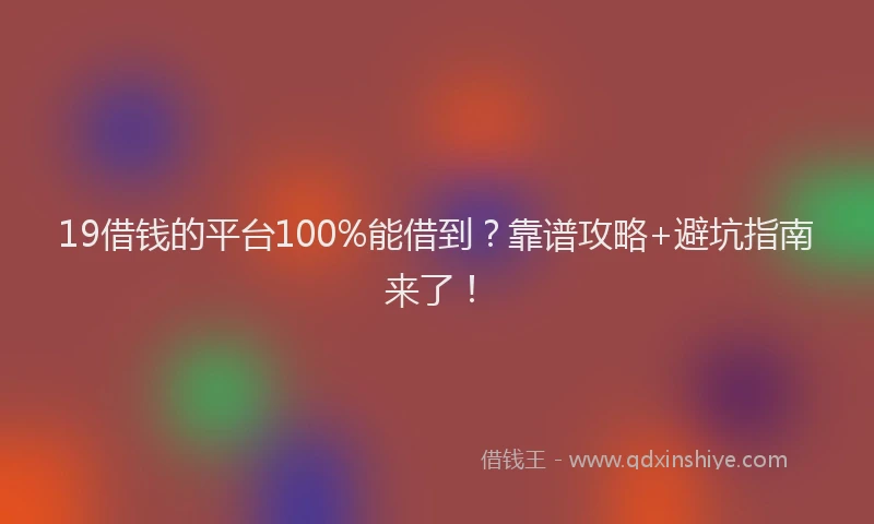 19借钱的平台100%能借到?靠谱攻略+避坑指南来了!