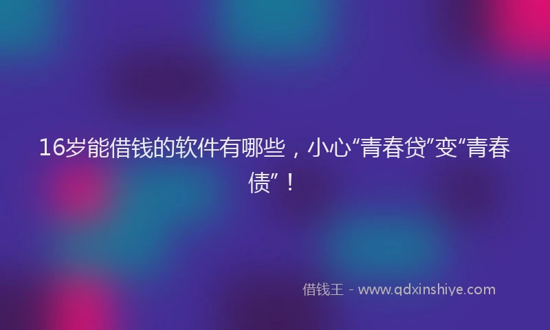 16岁能借钱的软件有哪些，小心“青春贷”变“青春债”！