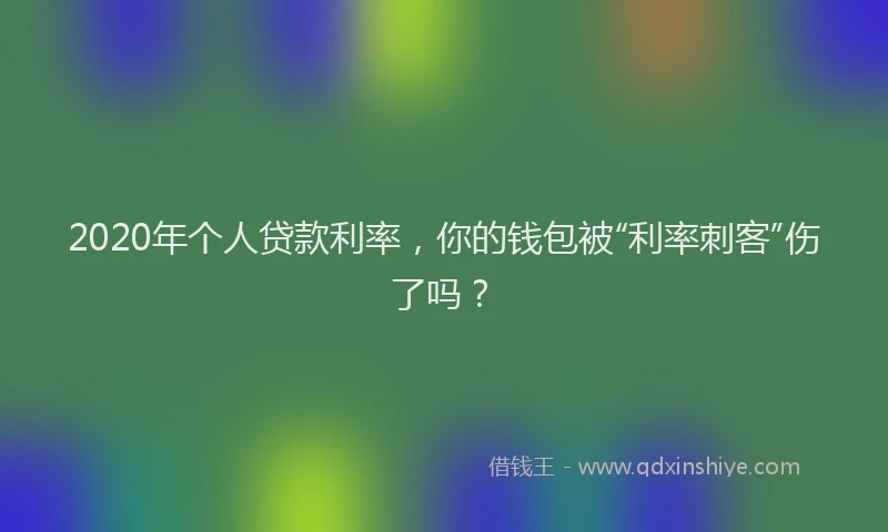 2020年个人贷款利率，你的钱包被“利率刺客”伤了吗？