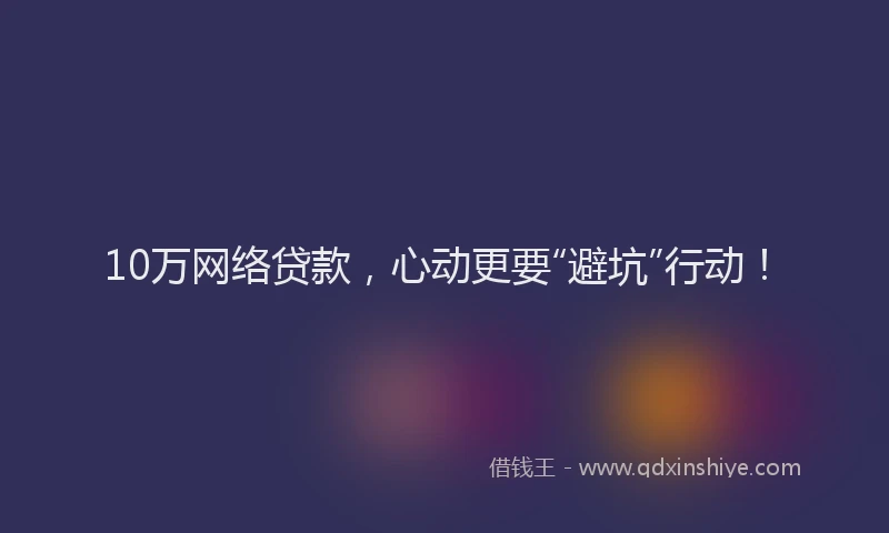 10万网络贷款，心动更要“避坑”行动！