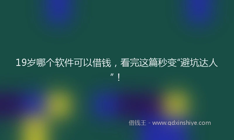 19岁哪个软件可以借钱，看完这篇秒变“避坑达人”！