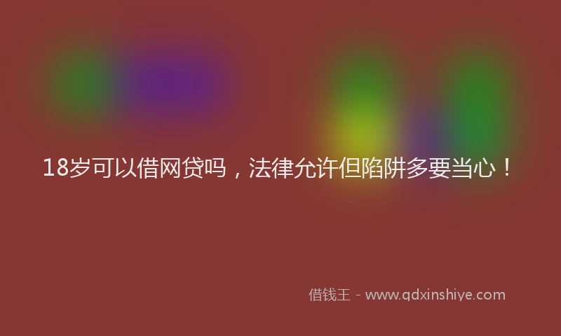 18岁可以借网贷吗，法律允许但陷阱多要当心！