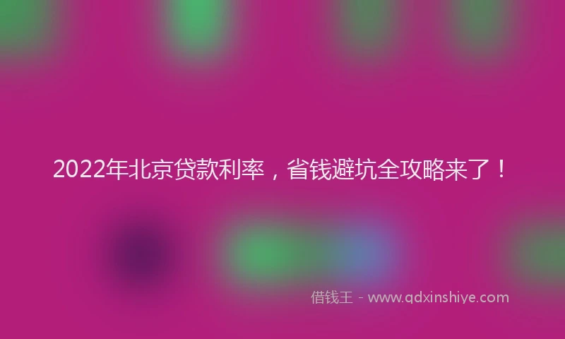 2022年北京贷款利率，省钱避坑全攻略来了！