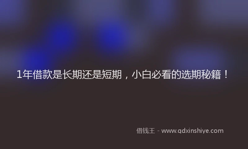 1年借款是长期还是短期，小白必看的选期秘籍！