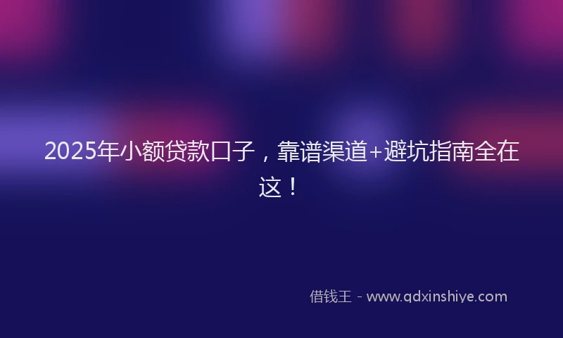 2025年小额贷款口子，靠谱渠道+避坑指南全在这！