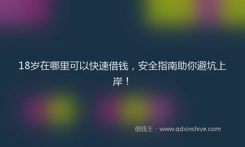 18岁在哪里可以快速借钱，安全指南助你避坑上岸！