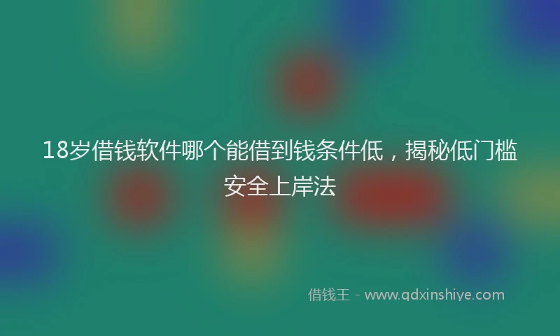 18岁借钱软件哪个能借到钱条件低，揭秘低门槛安全上岸法