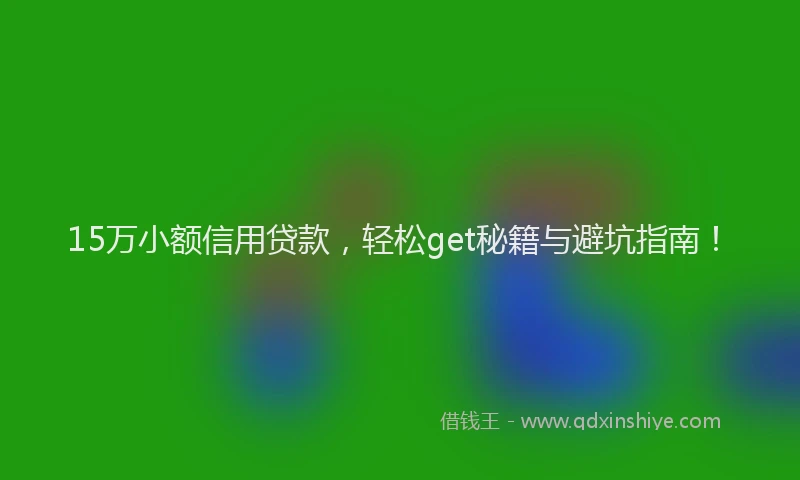 15万小额信用贷款，轻松get秘籍与避坑指南！