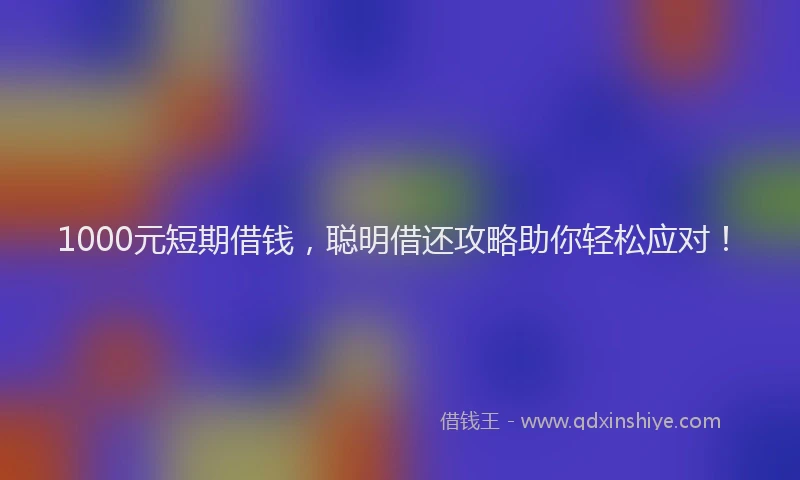 1000元短期借钱，聪明借还攻略助你轻松应对！