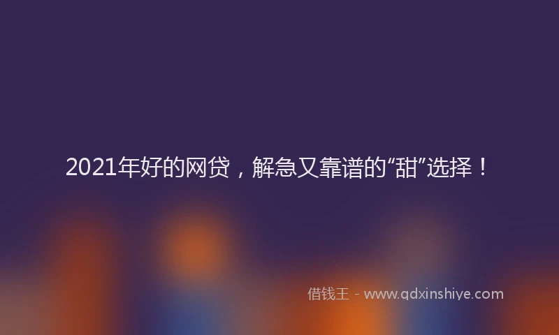 2021年好的网贷，解急又靠谱的“甜”选择！