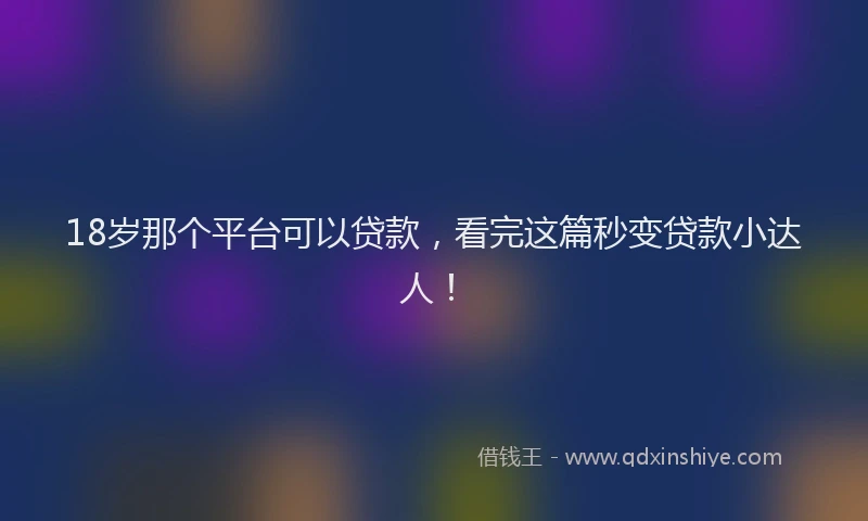 18岁那个平台可以贷款，看完这篇秒变贷款小达人！