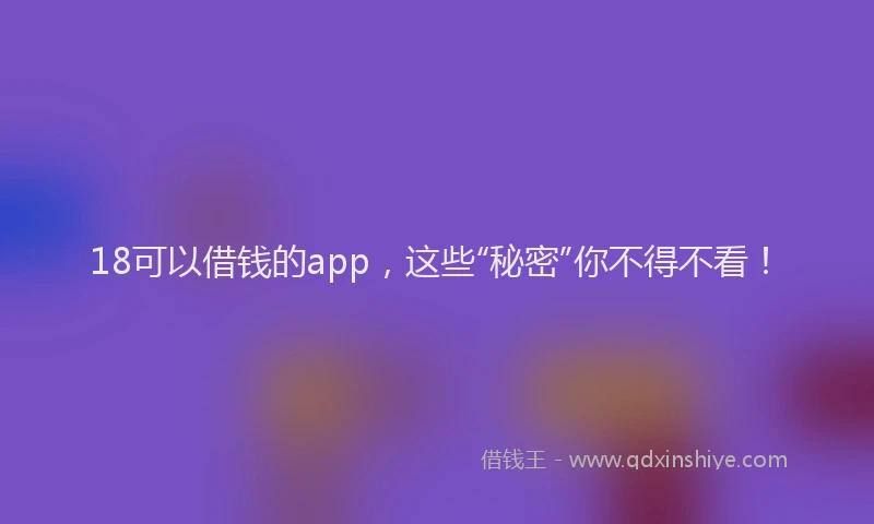 18可以借钱的app，这些“秘密”你不得不看！