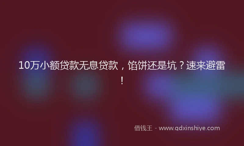 10万小额贷款无息贷款，馅饼还是坑？速来避雷！
