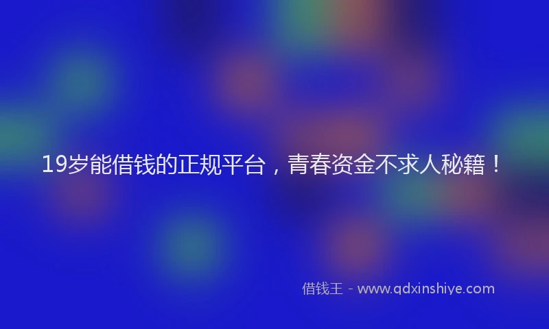 19岁能借钱的正规平台，青春资金不求人秘籍！