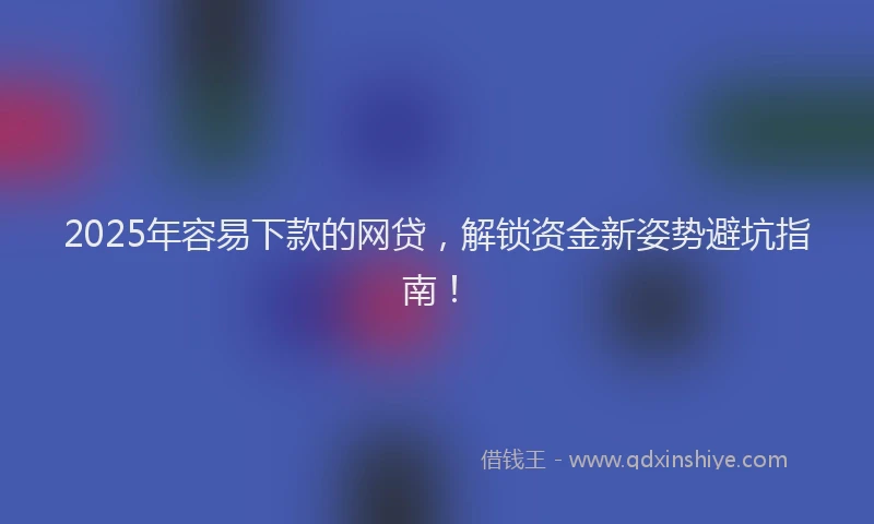 2025年容易下款的网贷，解锁资金新姿势避坑指南！
