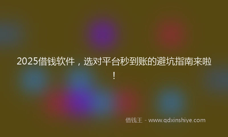 2025借钱软件，选对平台秒到账的避坑指南来啦！
