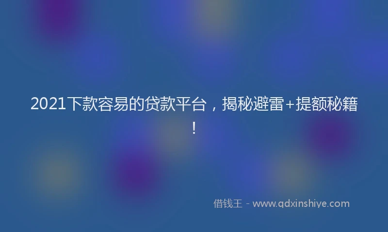 2021下款容易的贷款平台，揭秘避雷+提额秘籍！