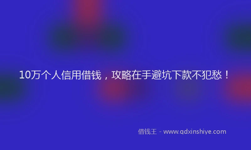 10万个人信用借钱，攻略在手避坑下款不犯愁！