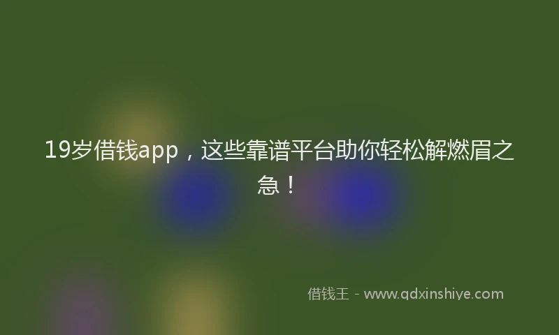 19岁借钱app，这些靠谱平台助你轻松解燃眉之急！