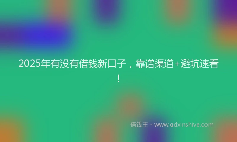 2025年有没有借钱新口子，靠谱渠道+避坑速看！