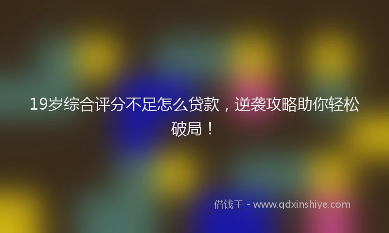 19岁综合评分不足怎么贷款，逆袭攻略助你轻松破局！
