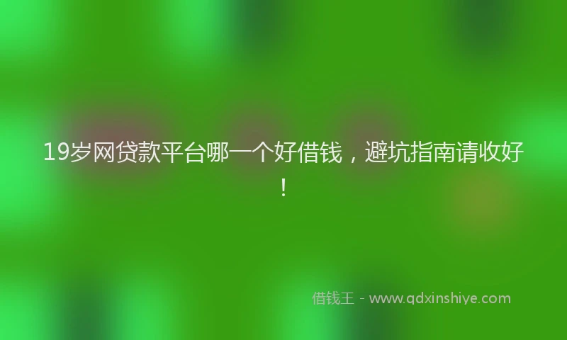 19岁网贷款平台哪一个好借钱，避坑指南请收好！