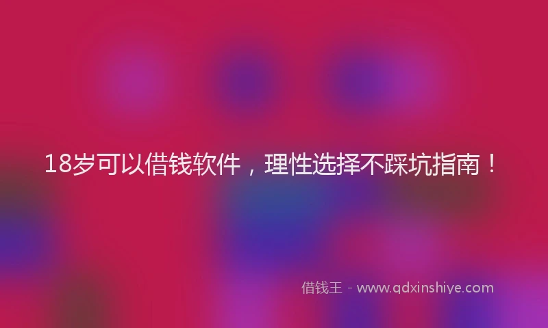 18岁可以借钱软件，理性选择不踩坑指南！