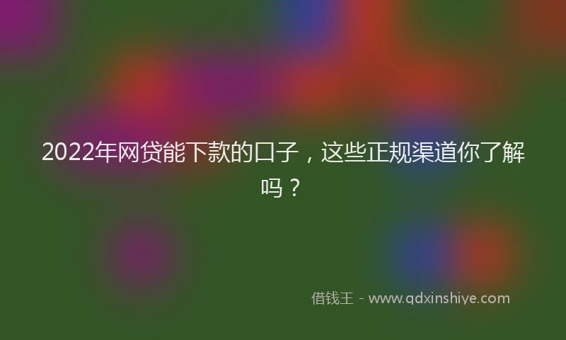 2022年网贷能下款的口子，这些正规渠道你了解吗？