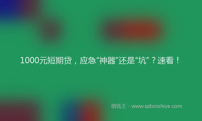 1000元短期贷，应急“神器”还是“坑”？速看！