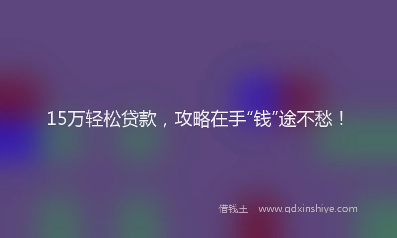 15万轻松贷款，攻略在手“钱”途不愁！
