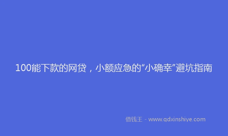 100能下款的网贷，小额应急的“小确幸”避坑指南