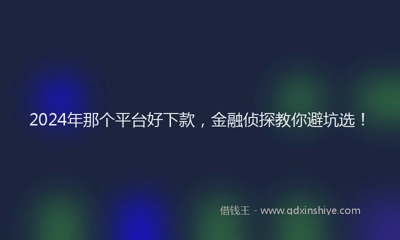 2024年那个平台好下款，金融侦探教你避坑选！